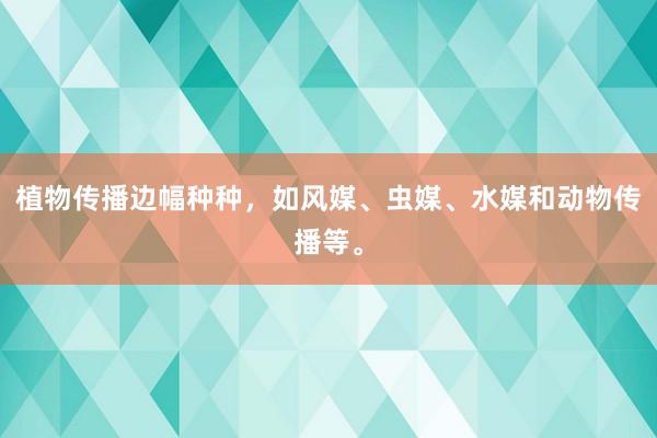 植物传播边幅种种，如风媒、虫媒、水媒和动物传播等。