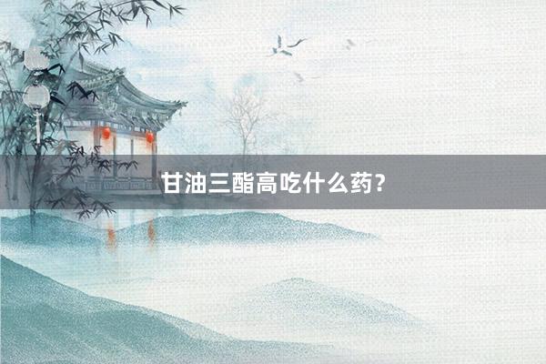 甘油三酯高吃什么药？
