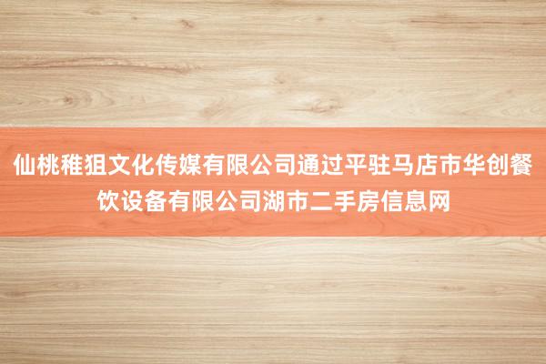仙桃稚狙文化传媒有限公司通过平驻马店市华创餐饮设备有限公司湖市二手房信息网